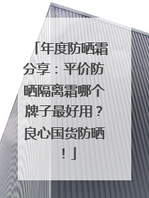 年度防晒霜分享：平价防晒隔离霜哪个牌子最好用？良心国货防晒！