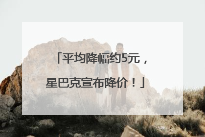 平均降幅约5元，星巴克宣布降价！