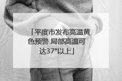 平度市发布高温黄色预警 局部高温可达37°以上