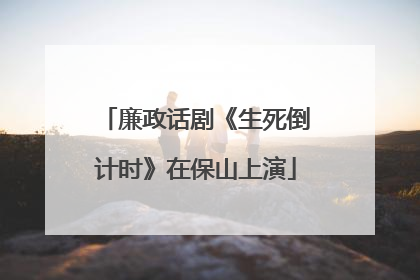 廉政话剧《生死倒计时》在保山上演