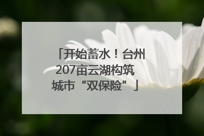 开始蓄水！台州207亩云湖构筑城市“双保险”