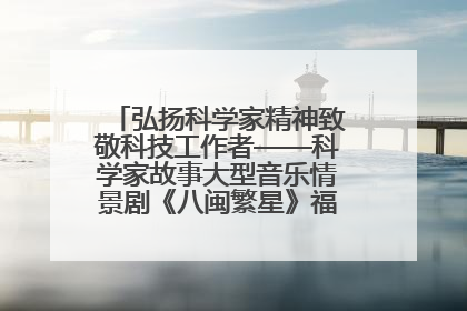 弘扬科学家精神致敬科技工作者——科学家故事大型音乐情景剧《八闽繁星》福州首演侧记