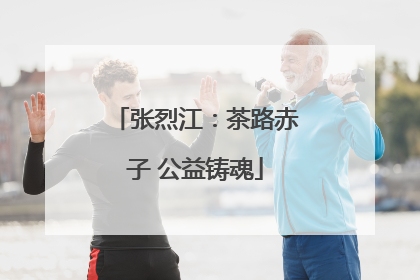 张烈江：茶路赤子 公益铸魂