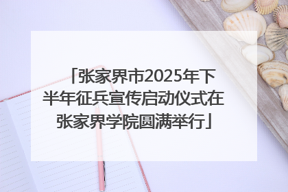 张家界市2025年下半年征兵宣传启动仪式在张家界学院圆满举行