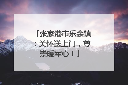 张家港市乐余镇：关怀送上门，尊崇暖军心！