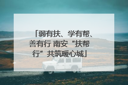 弱有扶、学有帮、善有行 南安“扶帮行”共筑暖心城