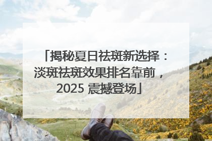 揭秘夏日祛斑新选择：淡斑祛斑效果排名靠前，2025 震撼登场