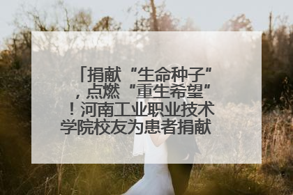 捐献“生命种子”，点燃“重生希望”！河南工业职业技术学院校友为患者捐献造血干细胞