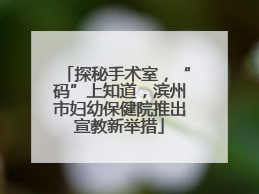 探秘手术室，“码”上知道，滨州市妇幼保健院推出宣教新举措