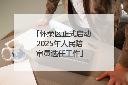 怀柔区正式启动2025年人民陪审员选任工作