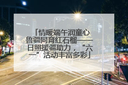 情暖端午润童心 鲁疆同育红石榴——日照援疆助力，“六一”活动丰富多彩