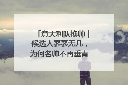 意大利队换帅|候选人寥寥无几,为何名帅不再垂青“蓝衣军团”?