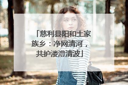 慈利县阳和土家族乡：净网清河，共护溇澧清波