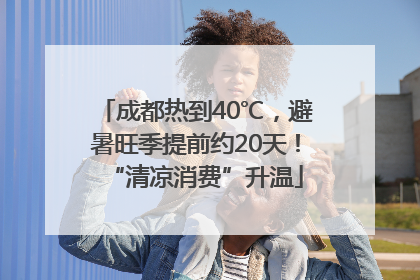 成都热到40℃，避暑旺季提前约20天！“清凉消费”升温
