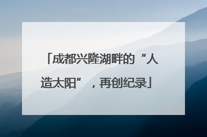 成都兴隆湖畔的“人造太阳”，再创纪录