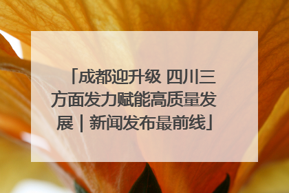 成都迎升级 四川三方面发力赋能高质量发展｜新闻发布最前线