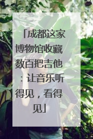成都这家博物馆收藏数百把吉他：让音乐听得见，看得见