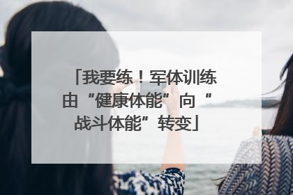 我要练！军体训练由“健康体能”向“战斗体能”转变