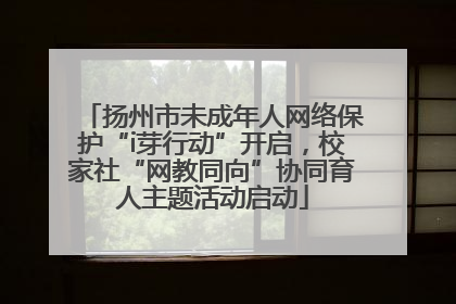 扬州市未成年人网络保护“i芽行动”开启，校家社“网教同向”协同育人主题活动启动