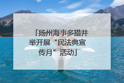 扬州海事多措并举开展“民法典宣传月”活动