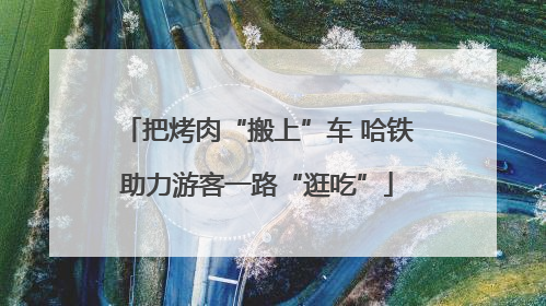 把烤肉“搬上”车 哈铁助力游客一路“逛吃”