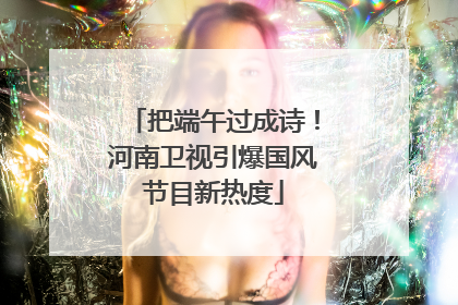 把端午过成诗！河南卫视引爆国风节目新热度