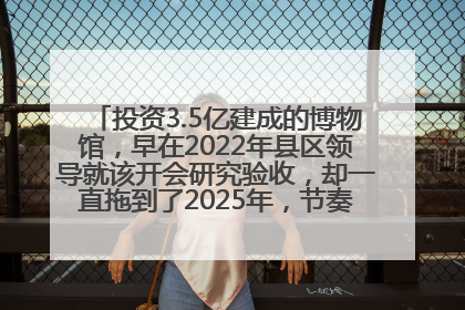 投资3.5亿建成的博物馆，早在2022年县区领导就该开会研究验收，却一直拖到了2025年，节奏不是一般的慢！