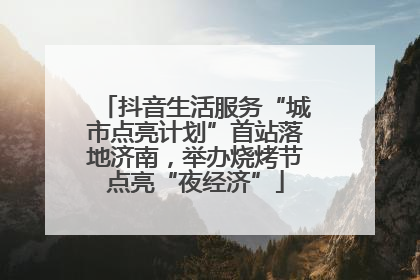 抖音生活服务“城市点亮计划”首站落地济南，举办烧烤节点亮“夜经济”