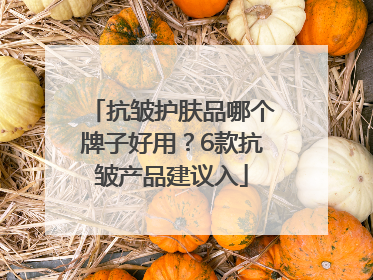 抗皱护肤品哪个牌子好用？6款抗皱产品建议入