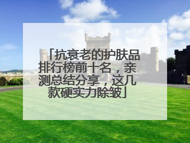 抗衰老的护肤品排行榜前十名，亲测总结分享，这几款硬实力除皱
