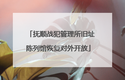 抚顺战犯管理所旧址陈列馆恢复对外开放