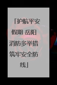 护航平安假期 岳阳消防多举措筑牢安全防线