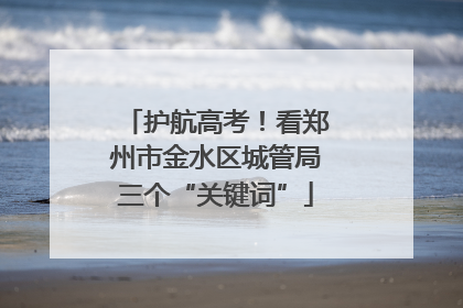 护航高考！看郑州市金水区城管局三个“关键词”