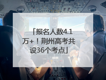 报名人数4.1万+！荆州高考共设36个考点
