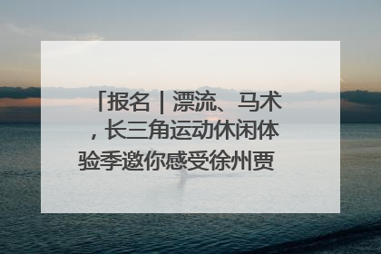 报名｜漂流、马术，长三角运动休闲体验季邀你感受徐州贾汪的“夏日限定”