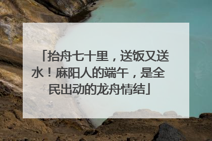 抬舟七十里，送饭又送水！麻阳人的端午，是全民出动的龙舟情结