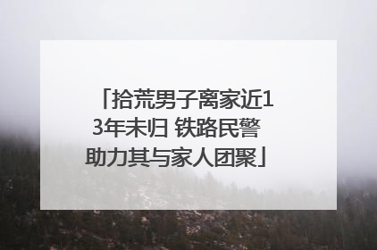 拾荒男子离家近13年未归 铁路民警助力其与家人团聚