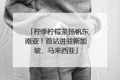 柠季柠檬茶扬帆东南亚！首站进驻新加坡、马来西亚