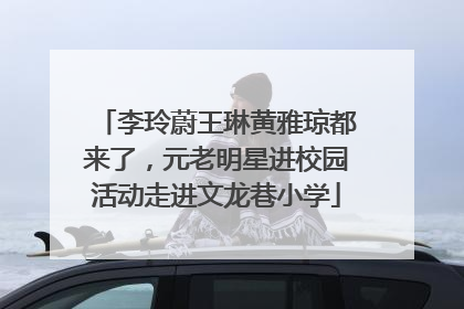 李玲蔚王琳黄雅琼都来了，元老明星进校园活动走进文龙巷小学