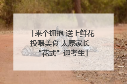 来个拥抱 送上鲜花 投喂美食 太原家长“花式”迎考生