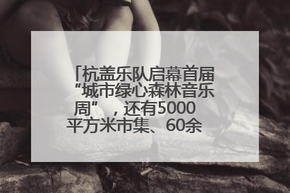 杭盖乐队启幕首届“城市绿心森林音乐周”，还有5000平方米市集、60余场免费活动等你来