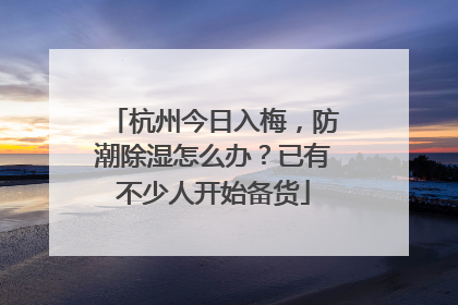 杭州今日入梅，防潮除湿怎么办？已有不少人开始备货