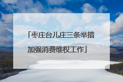 枣庄台儿庄三条举措加强消费维权工作