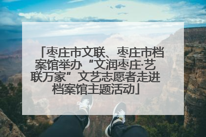 枣庄市文联、枣庄市档案馆举办“文润枣庄·艺联万家”文艺志愿者走进档案馆主题活动