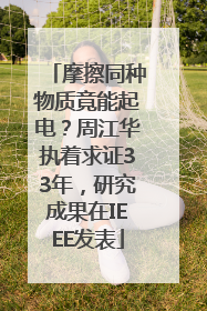 摩擦同种物质竟能起电？周江华执着求证33年，研究成果在IEEE发表
