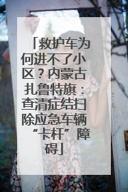 救护车为何进不了小区？内蒙古扎鲁特旗：查清症结扫除应急车辆“卡杆”障碍