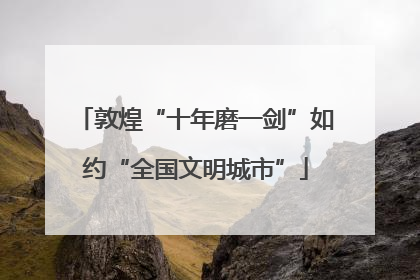 敦煌“十年磨一剑”如约“全国文明城市”