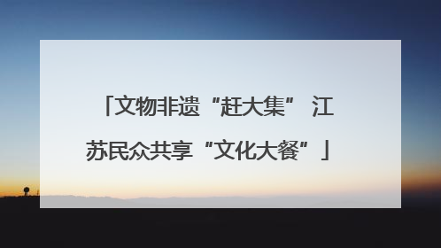 文物非遗“赶大集” 江苏民众共享“文化大餐”