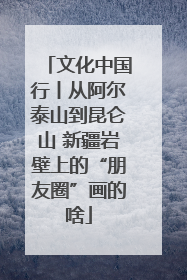 文化中国行丨从阿尔泰山到昆仑山 新疆岩壁上的“朋友圈”画的啥