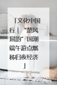 文化中国行｜“楚风屈韵”国潮端午游点燃秭归夜经济